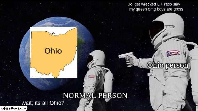 Ohio L + ratio |  lol get wrecked L + ratio slay
my queen omg boys are gross; Ohio person; NORMAL PERSON; wait, its all Ohio? | image tagged in memes,always has been | made w/ Lifeismeme meme maker