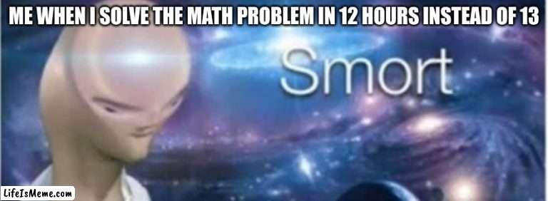 Meme man smort |  ME WHEN I SOLVE THE MATH PROBLEM IN 12 HOURS INSTEAD OF 13 | image tagged in meme man smort | made w/ Lifeismeme meme maker