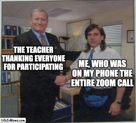 we're all guilty |  THE TEACHER THANKING EVERYONE FOR PARTICIPATING; ME, WHO WAS ON MY PHONE THE ENTIRE ZOOM CALL | image tagged in the office handshake,zoom,school | made w/ Lifeismeme meme maker