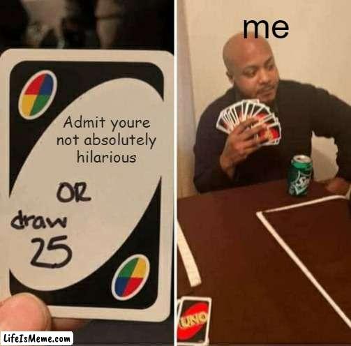 I am hilarious |  me; Admit youre not absolutely hilarious | image tagged in memes,uno draw 25 cards,uno,hilarious | made w/ Lifeismeme meme maker