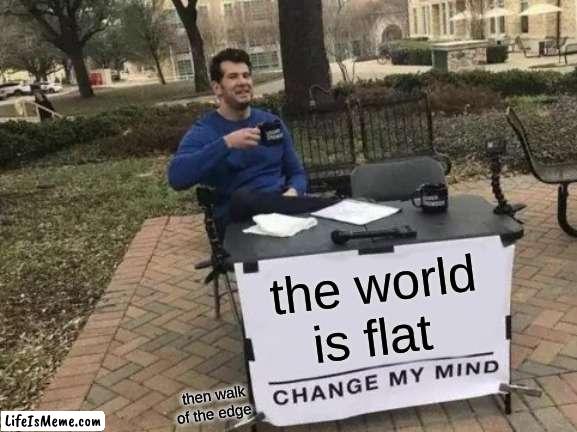 world is flat |  the world is flat; then walk of the edge | image tagged in memes,change my mind | made w/ Lifeismeme meme maker