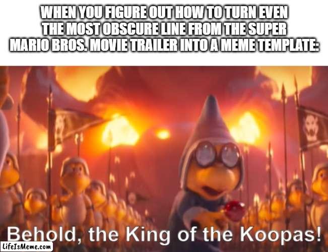 I did actually make this a template BTW - link in comments |  WHEN YOU FIGURE OUT HOW TO TURN EVEN THE MOST OBSCURE LINE FROM THE SUPER MARIO BROS. MOVIE TRAILER INTO A MEME TEMPLATE: | image tagged in behold the king of the koopas,super mario,super mario bros | made w/ Lifeismeme meme maker
