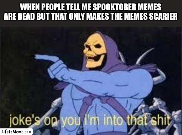 HAHAH * drinks calcium juice * |  WHEN PEOPLE TELL ME SPOOKTOBER MEMES ARE DEAD BUT THAT ONLY MAKES THE MEMES SCARIER | image tagged in jokes on you im into that shit,spooktober,spooky month,skeleton | made w/ Lifeismeme meme maker
