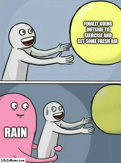 Every single time... |  FINALLY GOING OUTSIDE TO EXERCISE AND GET SOME FRESH AIR; RAIN | image tagged in memes,running away balloon | made w/ Lifeismeme meme maker
