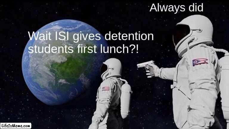 I've been in IsI and those students eats in 1st lunch... Looks like a reward not a punishment, They should be eating 3rd lunch o |  Always did; Wait ISI gives detention students first lunch?! | image tagged in memes,always has been,high school,lunch,students | made w/ Lifeismeme meme maker