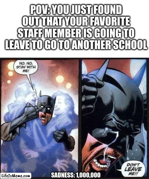 Sadness 1,000,000 (Goodbye Mr. Ramirez) =( |  POV: YOU JUST FOUND OUT THAT YOUR FAVORITE STAFF MEMBER IS GOING TO LEAVE TO GO TO ANOTHER SCHOOL; SADNESS: 1,000,000 | image tagged in blank white template,batman don't leave me | made w/ Lifeismeme meme maker