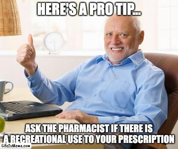 Script |  HERE'S A PRO TIP... ASK THE PHARMACIST IF THERE IS A RECREATIONAL USE TO YOUR PRESCRIPTION | image tagged in hide the pain harold | made w/ Lifeismeme meme maker