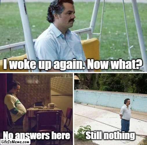 I woke up again. Now what? |  I woke up again. Now what? No answers here; Still nothing | image tagged in memes,sad pablo escobar,woke up again,now what,inspiration,lost | made w/ Lifeismeme meme maker