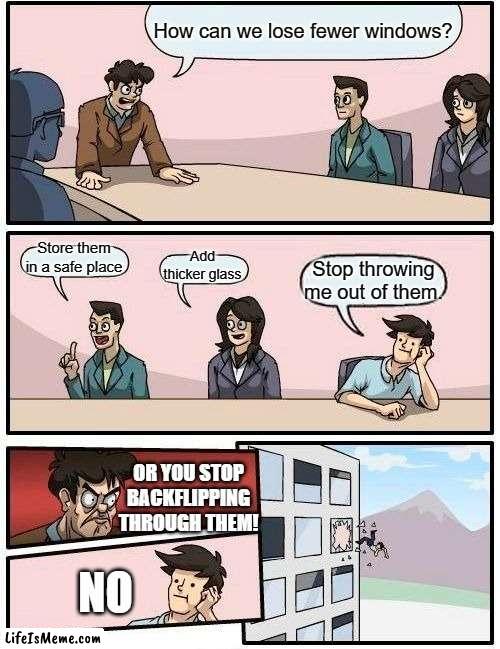Losing Fewer Windows |  How can we lose fewer windows? Store them in a safe place; Add thicker glass; Stop throwing me out of them. OR YOU STOP BACKFLIPPING THROUGH THEM! NO | image tagged in memes,boardroom meeting suggestion,windows,wait a minute,wait what | made w/ Lifeismeme meme maker