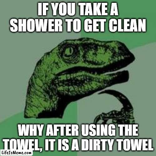 Time raptor  |  IF YOU TAKE A SHOWER TO GET CLEAN; WHY AFTER USING THE TOWEL, IT IS A DIRTY TOWEL | image tagged in time raptor | made w/ Lifeismeme meme maker