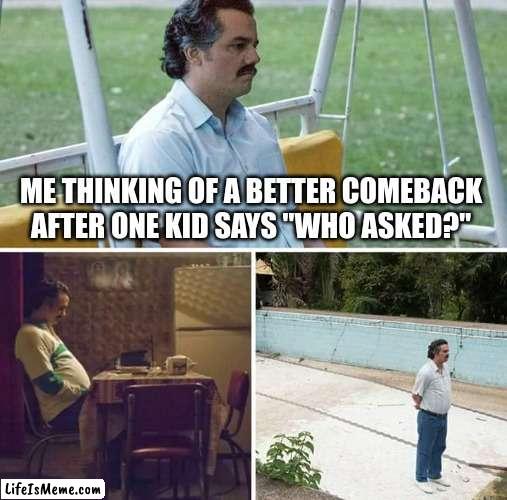 I need one i would like requests in cumments |  ME THINKING OF A BETTER COMEBACK AFTER ONE KID SAYS "WHO ASKED?" | image tagged in memes,sad pablo escobar,fyp | made w/ Lifeismeme meme maker