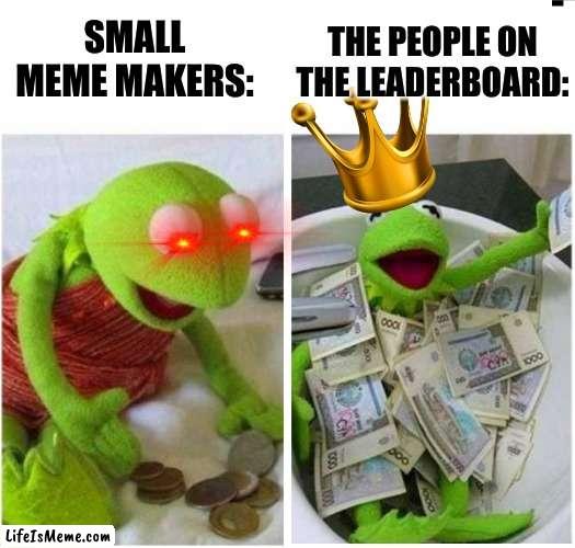 Tis do be true. |  SMALL MEME MAKERS:; THE PEOPLE ON THE LEADERBOARD: | image tagged in rich and poor,kermit the frog | made w/ Lifeismeme meme maker