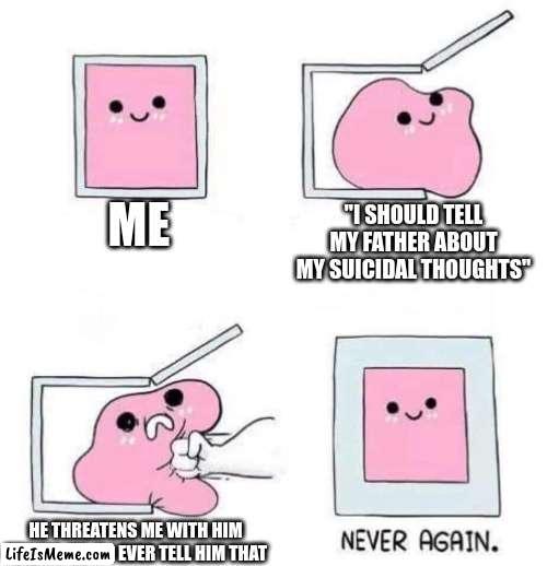 Never Again |  ME; "I SHOULD TELL MY FATHER ABOUT MY SUICIDAL THOUGHTS"; HE THREATENS ME WITH HIM KILLING ME IF I EVER TELL HIM THAT | image tagged in never again | made w/ Lifeismeme meme maker
