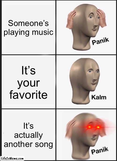 Actually happened to me a lot |  Someone’s playing music; It’s your favorite; It’s actually another song | image tagged in memes,panik kalm panik | made w/ Lifeismeme meme maker