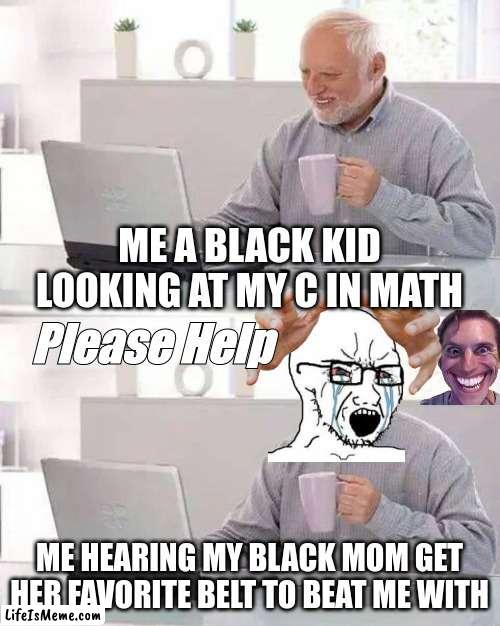 Black education be like |  ME A BLACK KID LOOKING AT MY C IN MATH; Please Help; ME HEARING MY BLACK MOM GET HER FAVORITE BELT TO BEAT ME WITH | image tagged in memes,hide the pain harold | made w/ Lifeismeme meme maker
