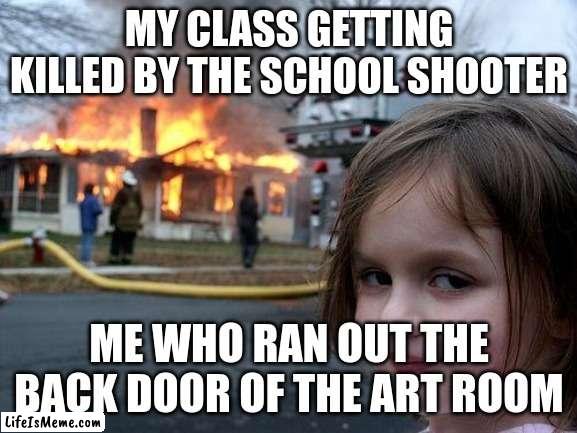 Lockdown drills |  MY CLASS GETTING KILLED BY THE SCHOOL SHOOTER; ME WHO RAN OUT THE BACK DOOR OF THE ART ROOM | image tagged in memes,disaster girl | made w/ Lifeismeme meme maker
