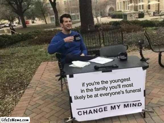 Shower thoughts #17 |  if you're the youngest in the family you'll most likely be at everyone's funeral | image tagged in memes,change my mind | made w/ Lifeismeme meme maker