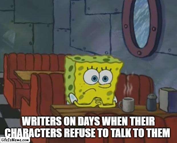 writers on days when their characters refuse to talk to them |  WRITERS ON DAYS WHEN THEIR CHARACTERS REFUSE TO TALK TO THEM | image tagged in spongebob waiting | made w/ Lifeismeme meme maker