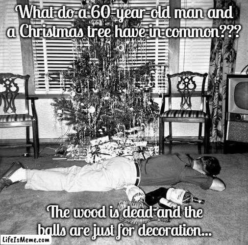 Groan... |  What do a 60-year-old man and a Christmas tree have in common??? The wood is dead and the balls are just for decoration... | image tagged in christmas,wood,balls,decoration,old man,60 | made w/ Lifeismeme meme maker