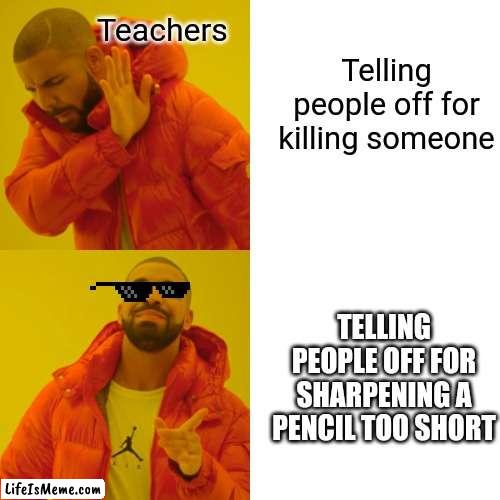 Teachers telling ppl off be like |  Teachers; Telling people off for killing someone; TELLING PEOPLE OFF FOR SHARPENING A PENCIL TOO SHORT | image tagged in memes,drake hotline bling | made w/ Lifeismeme meme maker