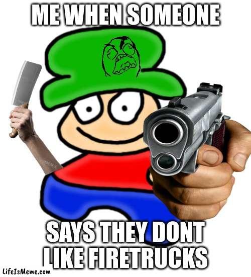 come on man who doesnt like firetrucks |  ME WHEN SOMEONE; SAYS THEY DONT LIKE FIRETRUCKS | image tagged in fire | made w/ Lifeismeme meme maker