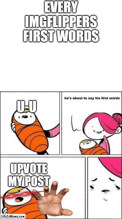 every post be like |  EVERY IMGFLIPPERS FIRST WORDS; U-U; UPVOTE MY POST | image tagged in blank white template,he is about to say his first words | made w/ Lifeismeme meme maker