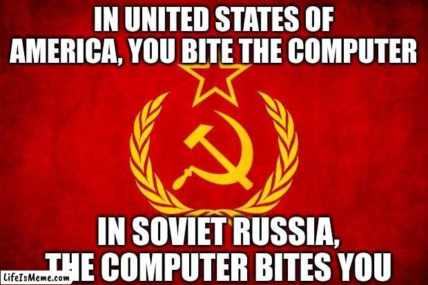 In Soviet Russia |  IN UNITED STATES OF AMERICA, YOU BITE THE COMPUTER; IN SOVIET RUSSIA, THE COMPUTER BITES YOU | image tagged in in soviet russia | made w/ Lifeismeme meme maker