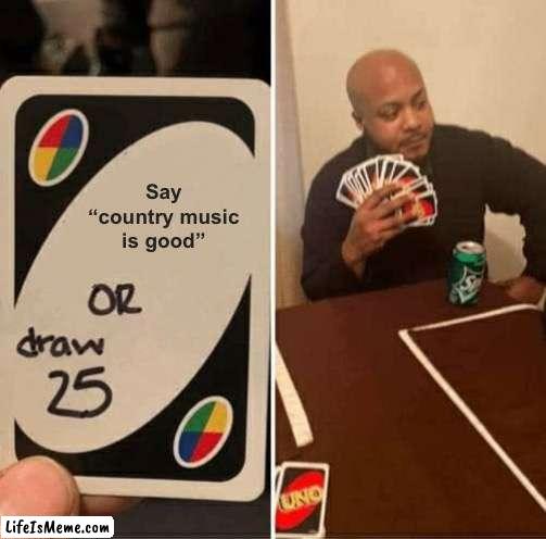 I hate country music |  Say “country music is good” | image tagged in memes,uno draw 25 cards | made w/ Lifeismeme meme maker