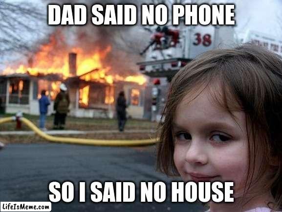 No Phone = No house |  DAD SAID NO PHONE; SO I SAID NO HOUSE | image tagged in memes,disaster girl | made w/ Lifeismeme meme maker