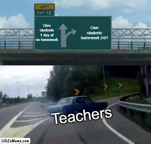 I understand we have weekends but its a time to relax then. |  Give students 1 day of no homework; Give students homework 24/7; Teachers | image tagged in memes,left exit 12 off ramp,school,homework | made w/ Lifeismeme meme maker