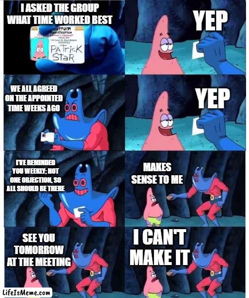 Flakers Gonna Flake |  YEP; I ASKED THE GROUP WHAT TIME WORKED BEST; WE ALL AGREED ON THE APPOINTED TIME WEEKS AGO; YEP; I'VE REMINDED YOU WEEKLY; NOT ONE OBJECTION, SO ALL SHOULD BE THERE; MAKES SENSE TO ME; I CAN'T MAKE IT; SEE YOU TOMORROW AT THE MEETING | image tagged in patrick not my wallet | made w/ Lifeismeme meme maker