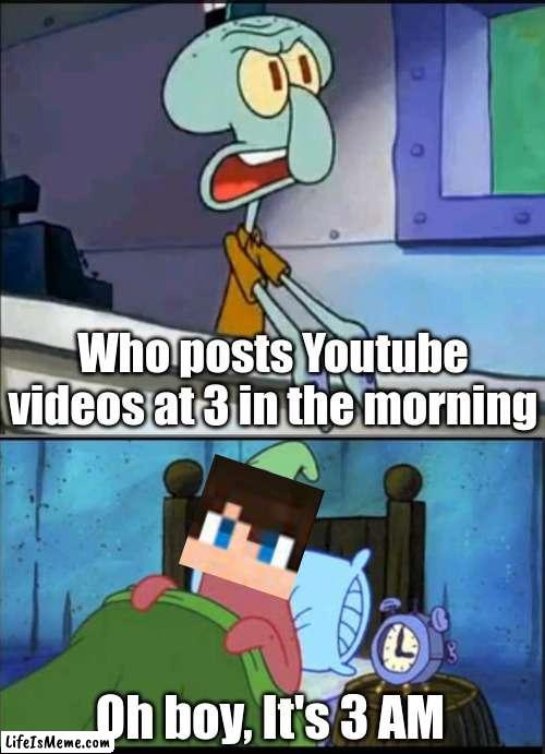 I mean Eystreem does |  Who posts Youtube videos at 3 in the morning; Oh boy, It's 3 AM | image tagged in oh boy 3 am full | made w/ Lifeismeme meme maker