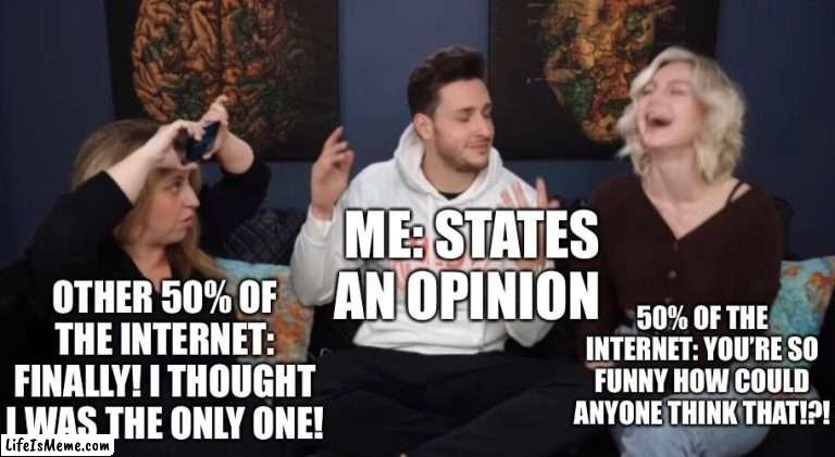 Hope you’re happy, carbonatedjigglypuff. ☺️ |  ME: STATES AN OPINION; OTHER 50% OF THE INTERNET: FINALLY! I THOUGHT I WAS THE ONLY ONE! 50% OF THE INTERNET: YOU’RE SO FUNNY HOW COULD ANYONE THINK THAT!?! | image tagged in unpopular opinion | made w/ Lifeismeme meme maker