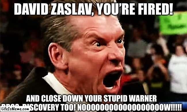 David Zaslav, You’re Fired!!! |  DAVID ZASLAV, YOU’RE FIRED! AND CLOSE DOWN YOUR STUPID WARNER BROS. DISCOVERY TOO! NOOOOOOOOOOOOOOOOOOW!!!!! | image tagged in vince mcmahon - you're fired,warner bros,warner bros discovery,david zaslav | made w/ Lifeismeme meme maker