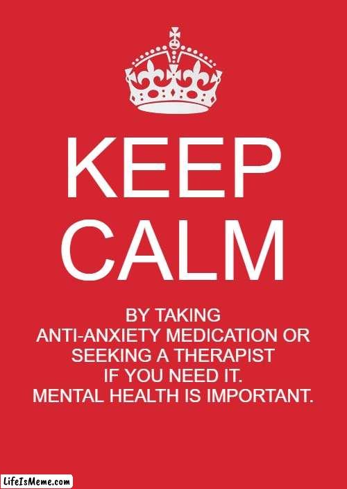 KEEP CALM Mental Health |  KEEP CALM; BY TAKING ANTI-ANXIETY MEDICATION OR SEEKING A THERAPIST IF YOU NEED IT. MENTAL HEALTH IS IMPORTANT. | image tagged in memes,keep calm and carry on red,mental health,mental illness,wholesome,therapy | made w/ Lifeismeme meme maker