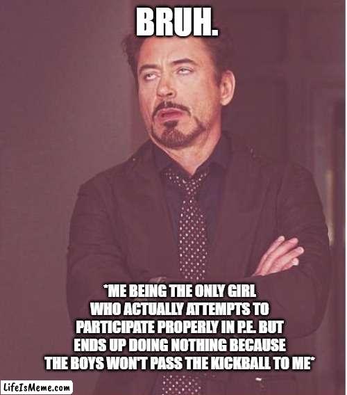 Am I the only girl?? ? (Plus I don't have many friends in that class, only 2) |  BRUH. *ME BEING THE ONLY GIRL WHO ACTUALLY ATTEMPTS TO PARTICIPATE PROPERLY IN P.E. BUT ENDS UP DOING NOTHING BECAUSE THE BOYS WON'T PASS THE KICKBALL TO ME* | image tagged in memes,face you make robert downey jr | made w/ Lifeismeme meme maker