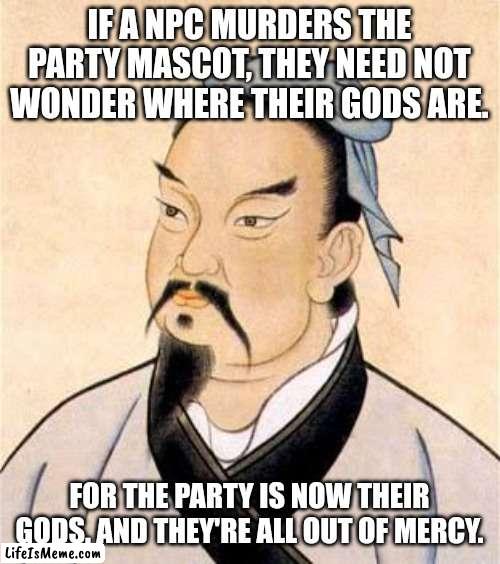 sun tzu |  IF A NPC MURDERS THE PARTY MASCOT, THEY NEED NOT WONDER WHERE THEIR GODS ARE. FOR THE PARTY IS NOW THEIR GODS. AND THEY'RE ALL OUT OF MERCY. | image tagged in sun tzu,dungeons and dragons | made w/ Lifeismeme meme maker
