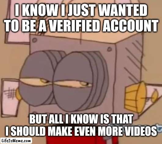 All I know is that I need to make even more videos |  I KNOW I JUST WANTED TO BE A VERIFIED ACCOUNT; BUT ALL I KNOW IS THAT I SHOULD MAKE EVEN MORE VIDEOS | image tagged in robot jones,youtube,youtuber,memes,funny | made w/ Lifeismeme meme maker