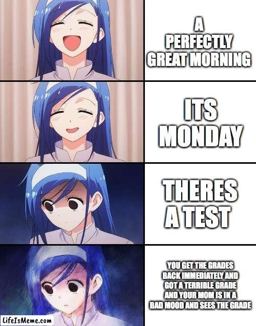 Happiness to despair |  A PERFECTLY GREAT MORNING; ITS MONDAY; THERES A TEST; YOU GET THE GRADES BACK IMMEDIATELY AND GOT A TERRIBLE GRADE AND YOUR MOM IS IN A BAD MOOD AND SEES THE GRADE | image tagged in happiness to despair | made w/ Lifeismeme meme maker