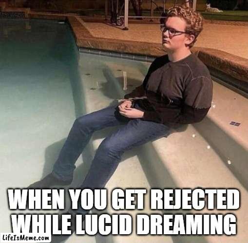 That's rough, buddy... |  WHEN YOU GET REJECTED WHILE LUCID DREAMING | image tagged in wet man,relationships,rejected,funny memes,funny | made w/ Lifeismeme meme maker