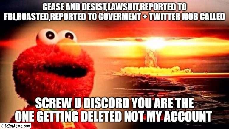 this be a big W |  CEASE AND DESIST,LAWSUIT,REPORTED TO FBI,ROASTED,REPORTED TO GOVERMENT + TWITTER MOB CALLED; SCREW U DISCORD YOU ARE THE ONE GETTING DELETED NOT MY ACCOUNT | image tagged in elmo nuclear explosion,discord,cease and desist | made w/ Lifeismeme meme maker