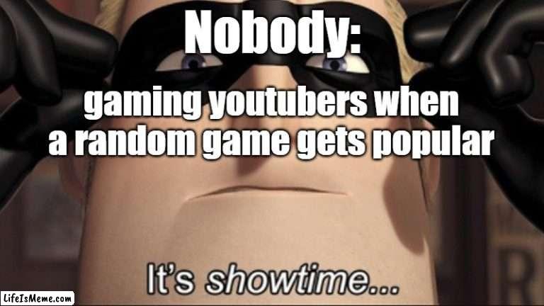 It's showtime |  Nobody:; gaming youtubers when a random game gets popular | image tagged in it's showtime,youtube,gaming | made w/ Lifeismeme meme maker