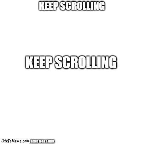 Keep scrolling |  KEEP SCROLLING; KEEP SCROLLING; DID YOU THINK THERE WAS GOING TO B E A MEME | image tagged in memes,blank transparent square | made w/ Lifeismeme meme maker
