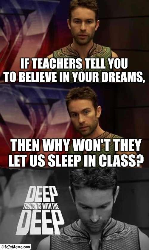 Deep Deep |  IF TEACHERS TELL YOU TO BELIEVE IN YOUR DREAMS, THEN WHY WON'T THEY LET US SLEEP IN CLASS? | image tagged in deep thoughts with the deep,memes,funny,funny memes | made w/ Lifeismeme meme maker