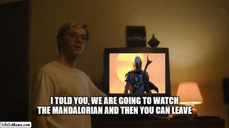 Dahmer Watches The Mandalorian |  I TOLD YOU, WE ARE GOING TO WATCH THE MANDALORIAN AND THEN YOU CAN LEAVE | image tagged in dahmer template | made w/ Lifeismeme meme maker