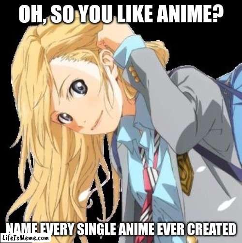 you like anime? |  OH, SO YOU LIKE ANIME? NAME EVERY SINGLE ANIME EVER CREATED | image tagged in ylia,your lie in april,anime,weebs,anime meme,weeb | made w/ Lifeismeme meme maker