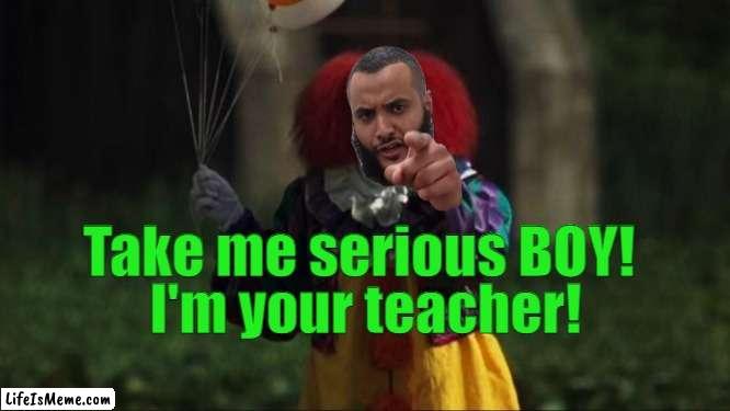 Mohammed Hijab Clown School |  Take me serious BOY! I'm your teacher! | image tagged in pennywise,teacher,clown,islam,mohammed hijab,muslims | made w/ Lifeismeme meme maker