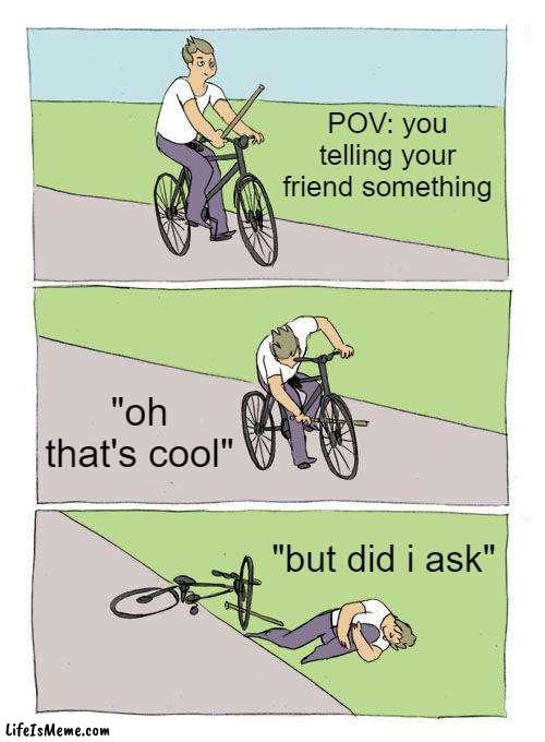 happens everytime. |  POV: you telling your friend something; "oh that's cool"; "but did i ask" | image tagged in memes,bike fall | made w/ Lifeismeme meme maker