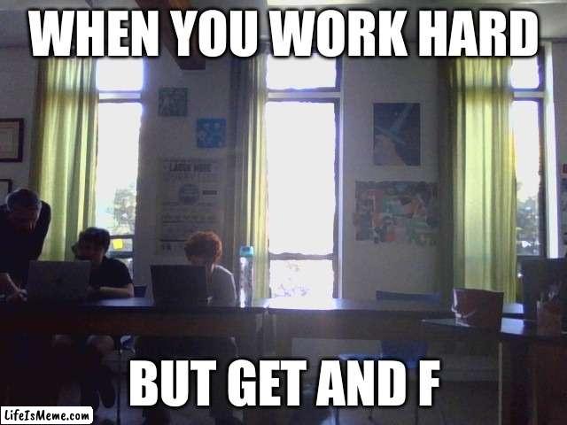 Class |  WHEN YOU WORK HARD; BUT GET AND F | image tagged in funny | made w/ Lifeismeme meme maker