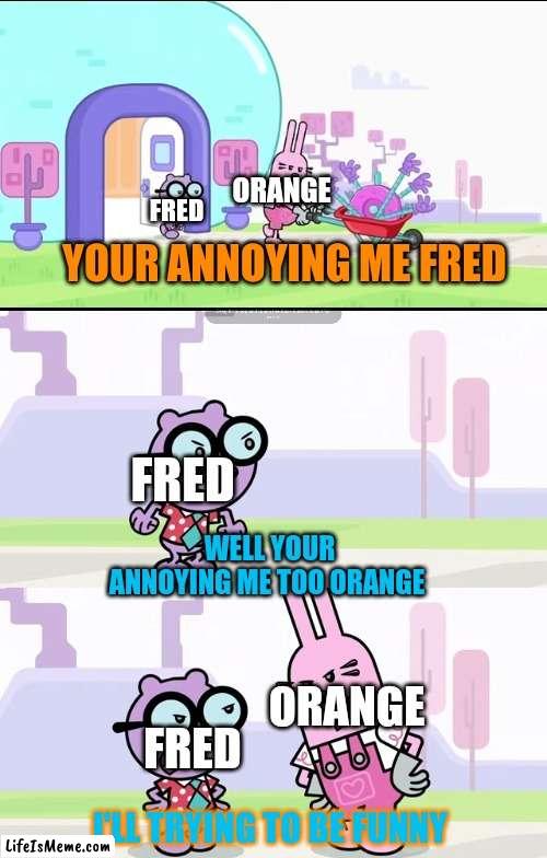 Here why that Fred and annoying orange can't be friends |  ORANGE; FRED; YOUR ANNOYING ME FRED; FRED; WELL YOUR ANNOYING ME TOO ORANGE; ORANGE; FRED; I'LL TRYING TO BE FUNNY | image tagged in wubbzy widget and walden arguing meme,fred,annoying orange,memes,friends,youtubers | made w/ Lifeismeme meme maker